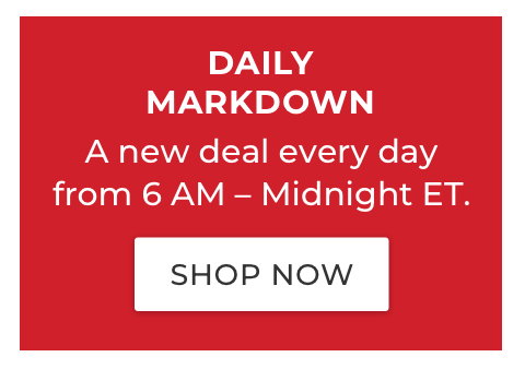 DAILY MARKDOWN. A new deal every day from 6 AM - Midnight ET.