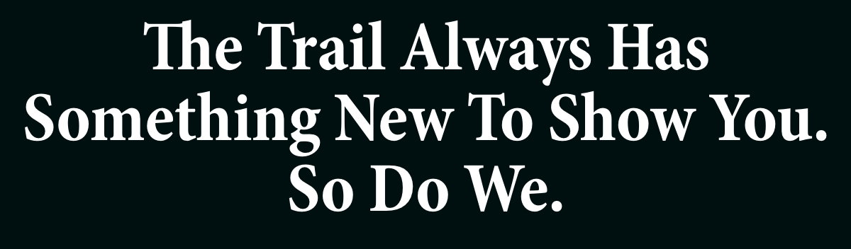 The Trail Always Has Something New To Show You. So Do We.