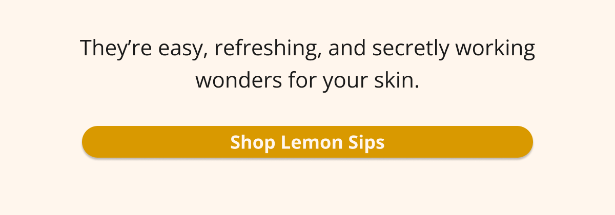 they're easy, refreshing, and secretly working wonders for your skin. shop lemon sips