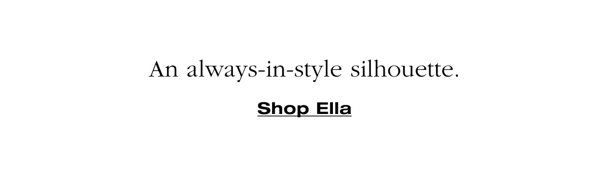 An always-in-style silhouette. Shop Ella