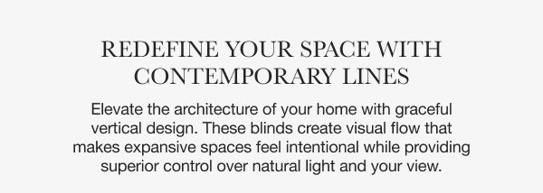 Redefine Your Space with Contemporary Lines | Elevate the architecture of your home with graceful vertical design. These blinds create visual flow that makes expansive spaces feel intentional while providing superior control over natural light and your view.