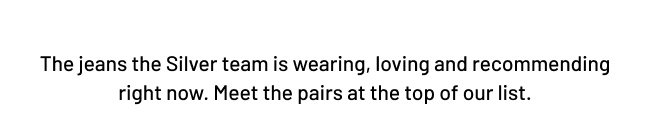 The jeans the Silver team is wearing, loving and recommending right now. Meet the pairs at the top of our list.