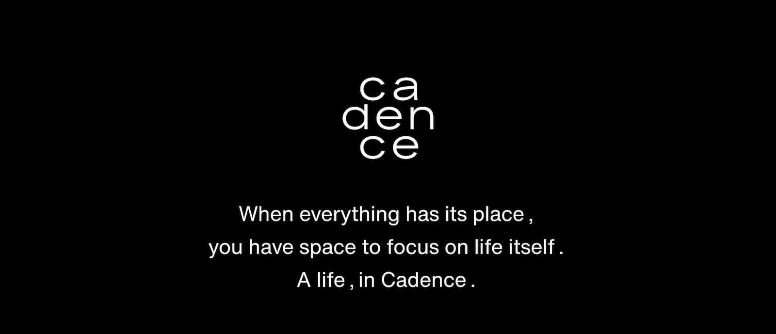 Click to shop Cadence. When everything has its place, you have space to focus on life itself. A life, in Cadence.