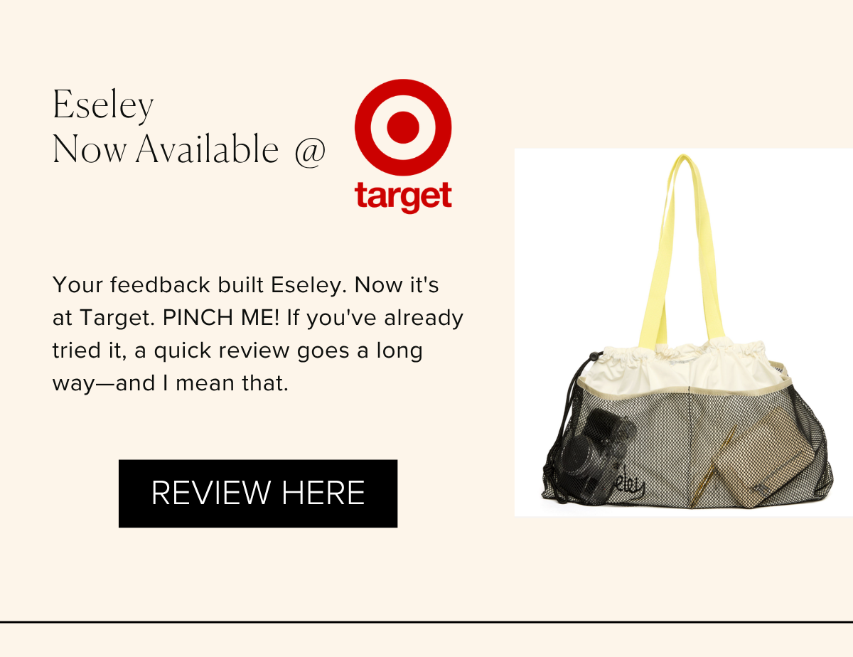 Eseley Now Available @ Target Your feedback built Eseley. Now it's at Target. PINCH ME! If you've already tried it, a quick review goes a long way—and I mean that. REVIEW HERE 