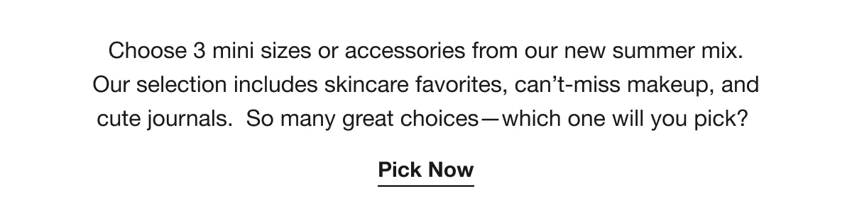 Choose 3 mini sizes or accessories from our new summer mix. Our selection includes skincare favorites, can’t-miss makeup, and cute journals. So many great choices—which one will you pick? | Pick Now