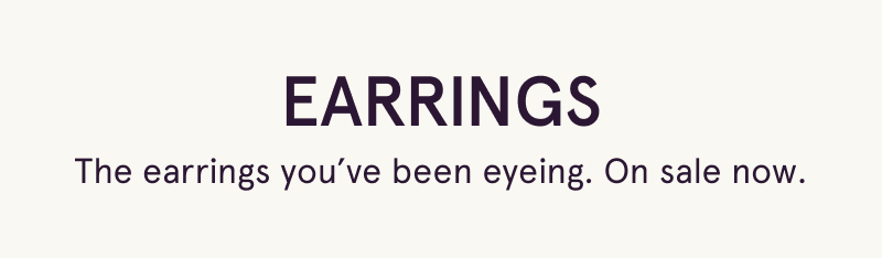 Earrings. The earrings you’ve been eyeing. On sale now.