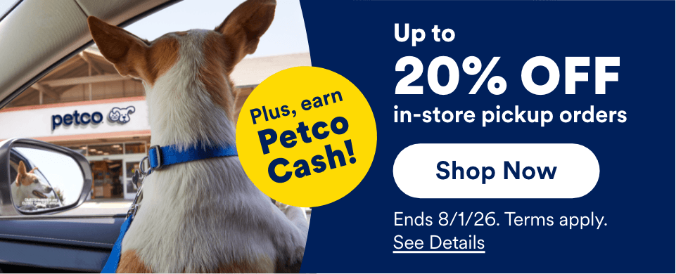 Up to 20% OFF in-store pickup orders. Plus, earn Petco Cash! Shop Now. Ends 8/1/26. Terms apply. See Details.