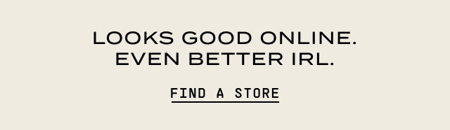 Looks Good Online. Even Better IRL. Find a Store.
