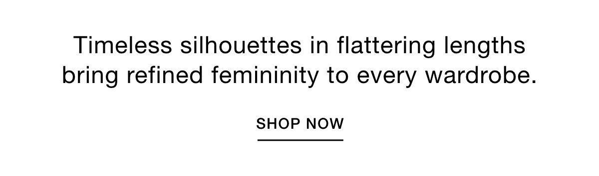 Timeless silhouettes in flattering lengths bring refined femininity to every wardrobe. SHOP NOW >>