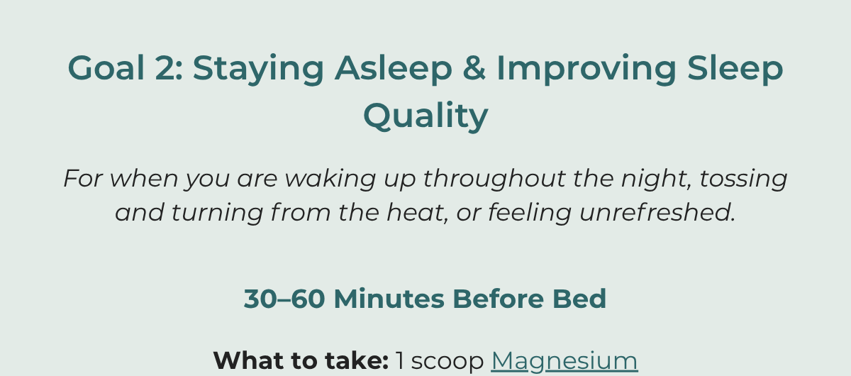 Goal 2: Staying Asleep. 1 scoop magnesium 30-60 minutes before bed