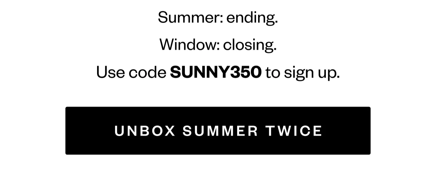 Summer: ending. | Window: closing. | Use code SUNNY350 to sign up. | UNBOX SUMMER TWICE