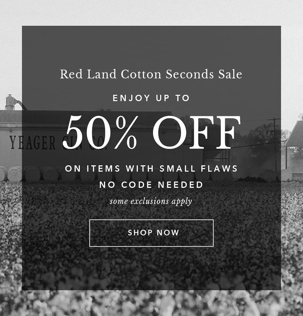 Red Land Cotton Seconds Sale. Enjoy Up to 50% Off on items with small flaws. No Code Required. Some Exclusions Apply. Shop Now