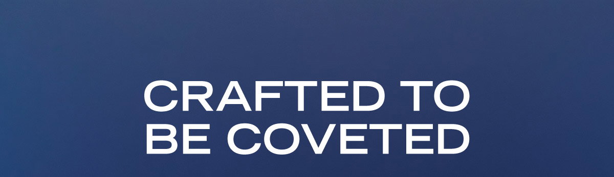 Crafted to be coveted