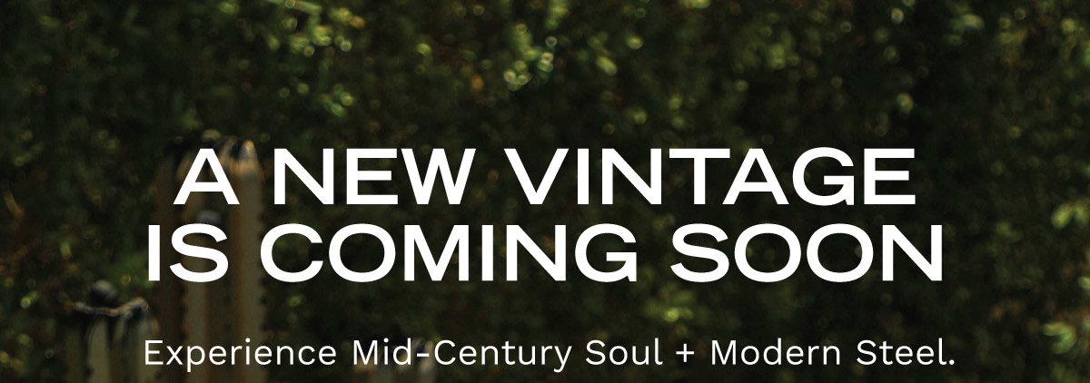 A NEW VINTAGE IS COMING SOON | Experience Mid-Century Soul + Modern Steel.