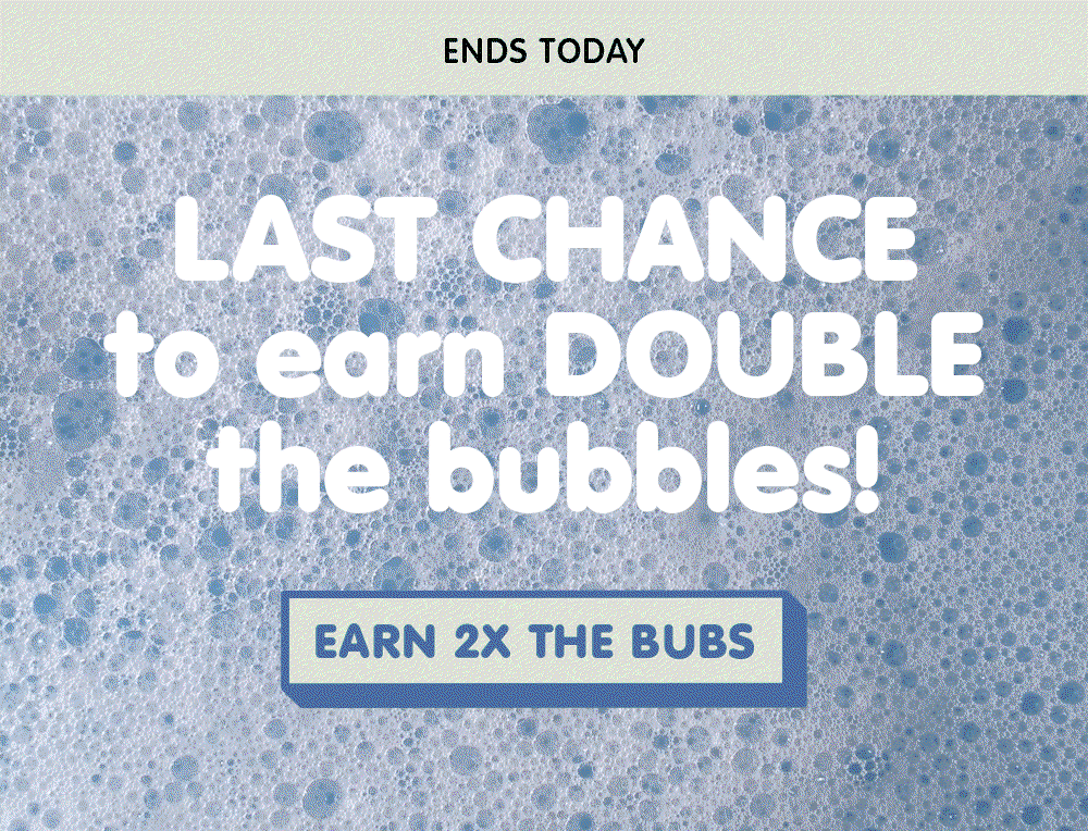 Last chance to earn double the bubbles