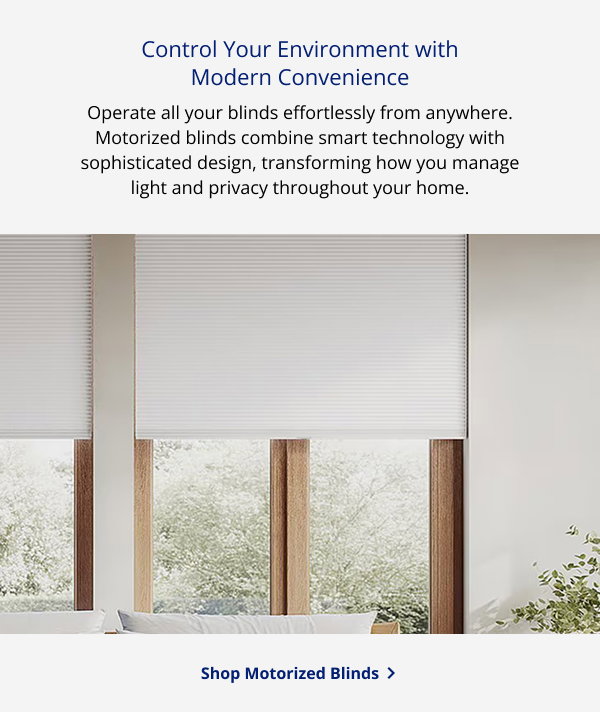 Control Your Environment with Modern Convenience | Operate all your blinds effortlessly from anywhere. Motorized blinds combine smart technology with sophisticated design, transforming how you manage light and privacy throughout your home. | SHOP MOTORIZED BLINDS >