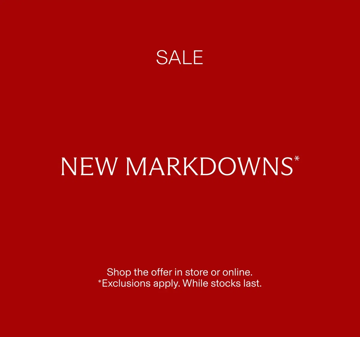 SALE NEW MARKDOWNS* | Shop the offer in store or online. *Exclusions apply. While stocks last.