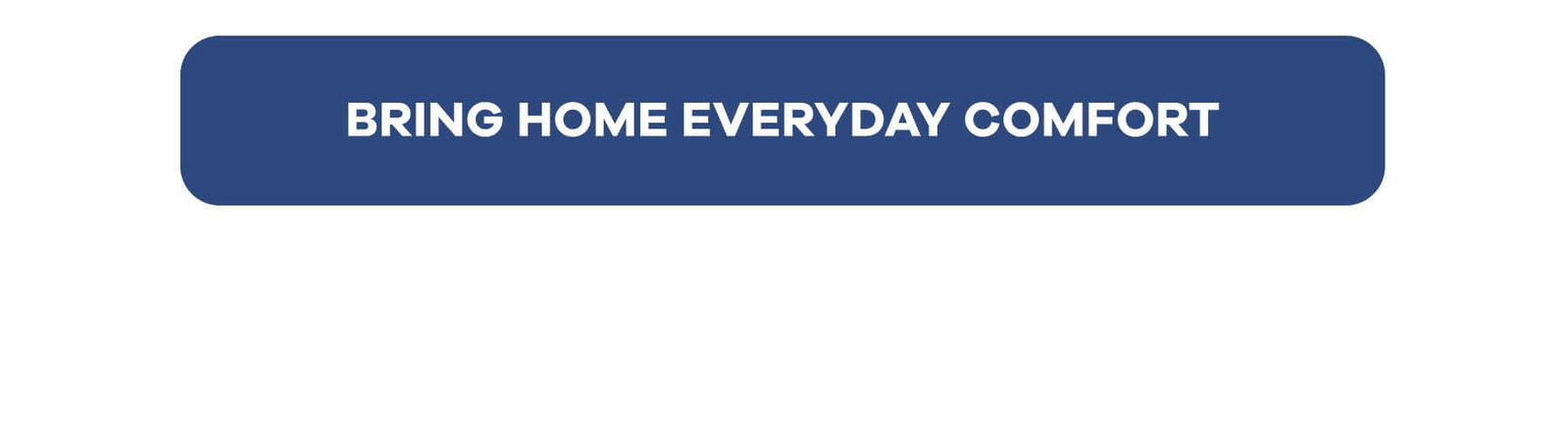 BRING HOME EVERYDAY COMFORT