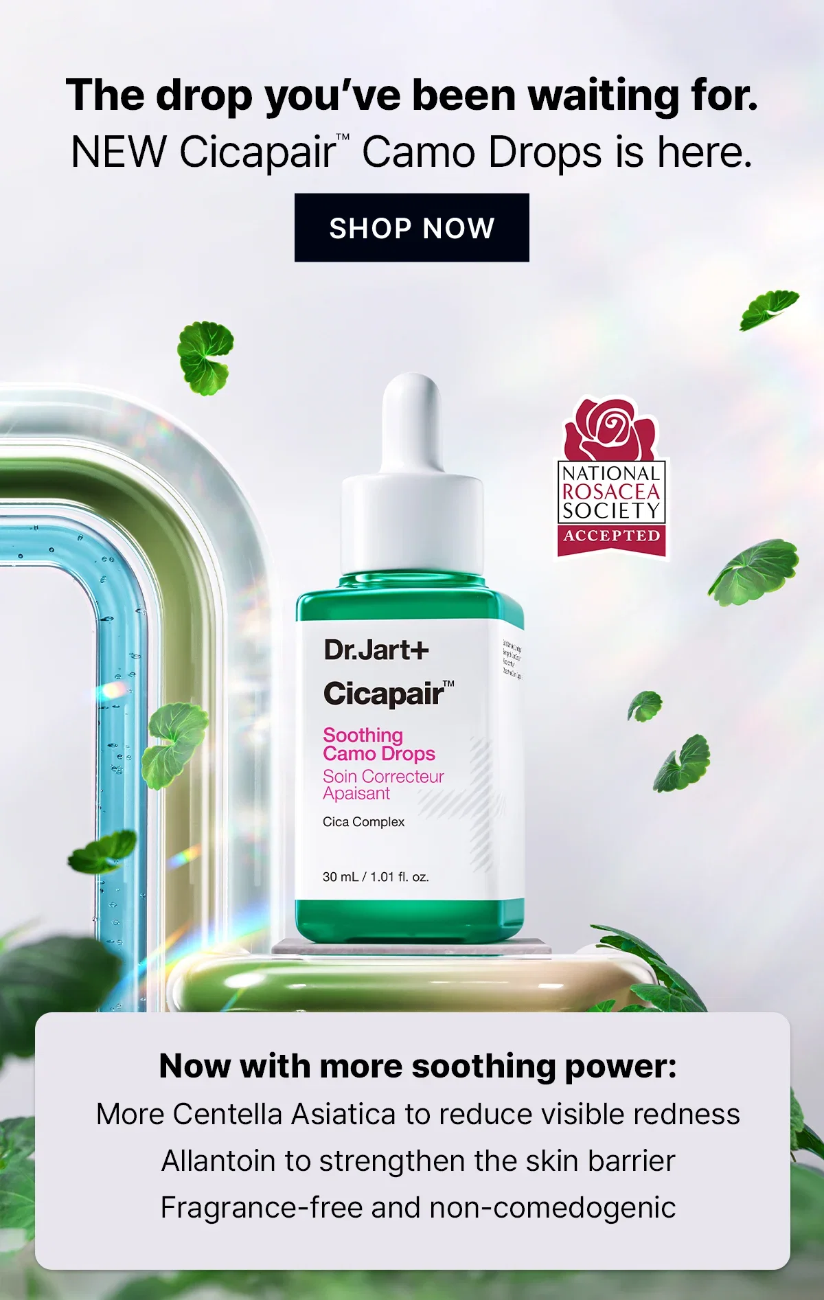 The drop you've been waiting for. | NEW Cicapair™ Camo Drops is here. | SHOP NOW | Now with more soothing power: More Centella Asiatica to reduce visible redness Allantoin to strengthen the skin barrier Fragrance-free and non-comedogenic