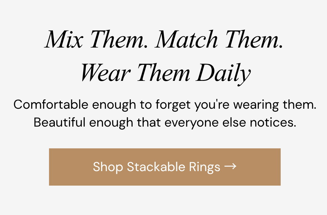 Mix Them. Match Them. Wear Them Daily.  Comfortable enough to forget you're wearing them. Beautiful enough that everyone else notices.