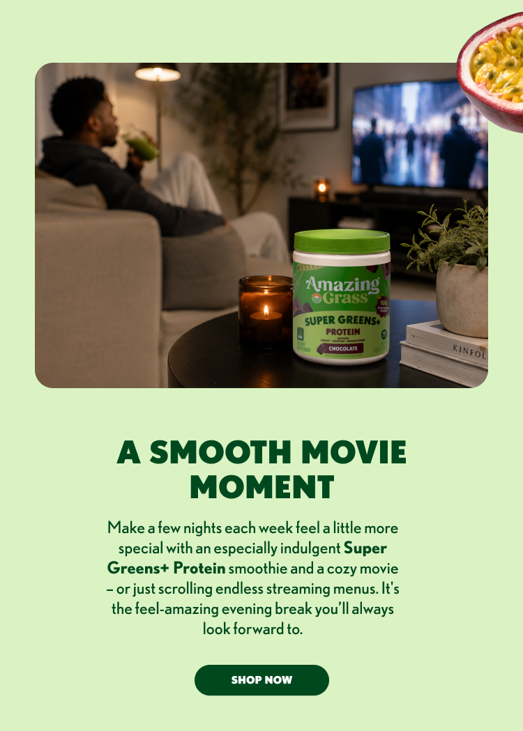 A Smooth Movie Moment Make a few nights each week feel a little more special with an especially indulgent Super Greens+ Protein smoothie and a cozy movie night, or even an evening spent scrolling through streaming options. It’s a simple feel-amazing ritual that gives you something to look forward to at the end of the day.