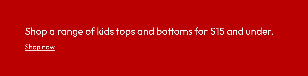 Shop a range of kids tops and bottoms for $15 and under.