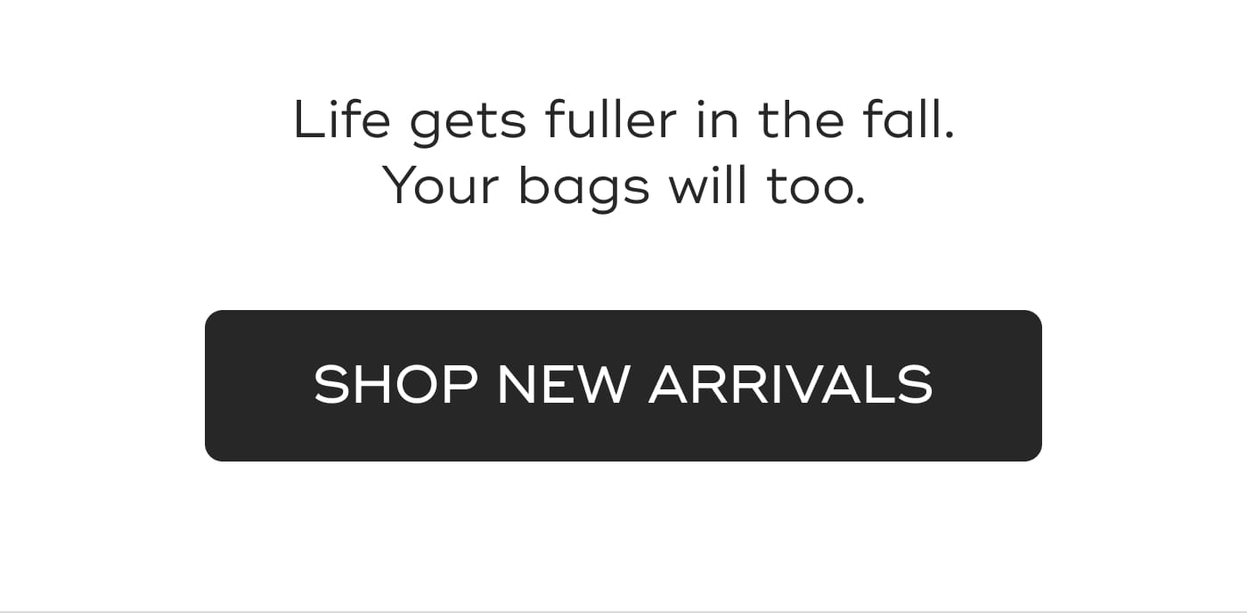 Life gets fuller in the fall. Your bags will too. SHOP NEW ARRIVALS