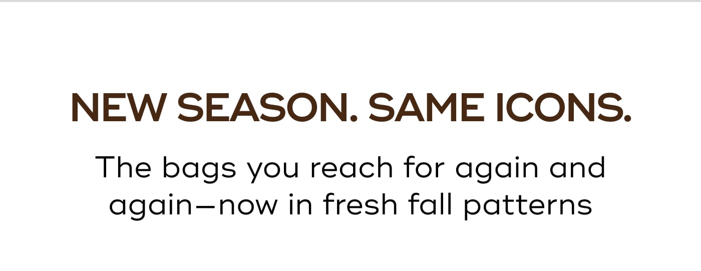 NEW SEASON. SAME ICONS. The bags you reach for again and again—now in fresh fall patterns