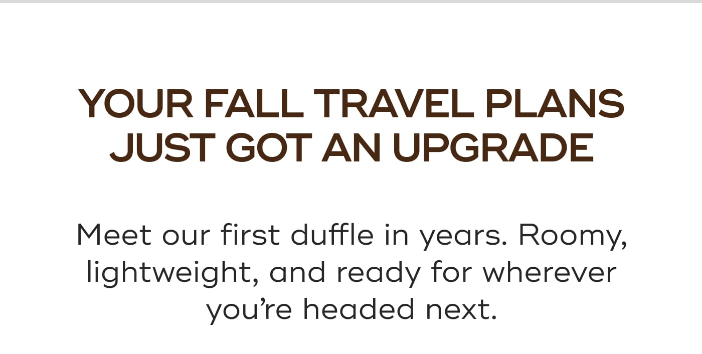 YOUR FALL TRAVEL PLANS JUST GOT AN UPGRADE. Meet our first duffle in years. Roomy, lightweight, and ready for wherever you’re headed next.