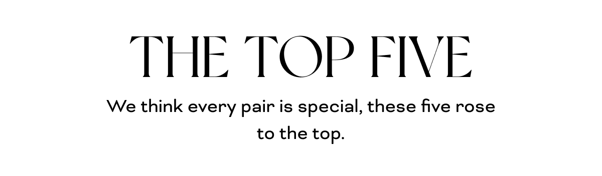 THE TOP FIVE We think every pair is special, these five rose to the top.