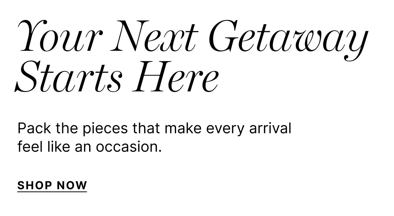 Your Next Gateaway Starts Here - Pack the pieces that make every arrival feel like an occasion - Shop Now