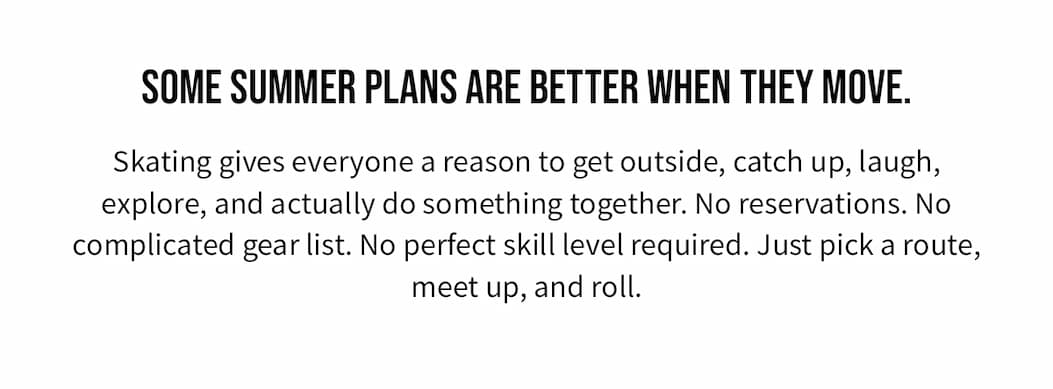 some summer plans are better when they move. skating gives everyone a reason to get outside and do something together