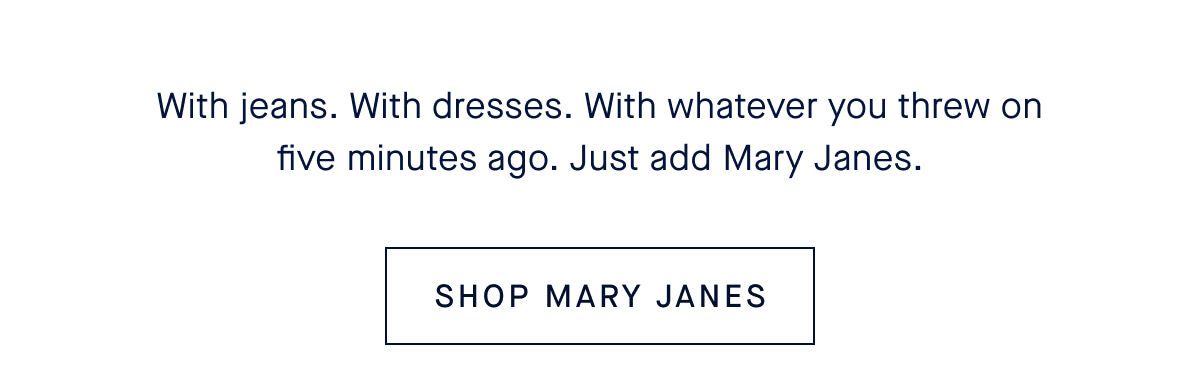 With jeans. With dresses. With whatever you threw on five minutes ago. Just add Mary Janes. CTA: SHOP MARY JANES