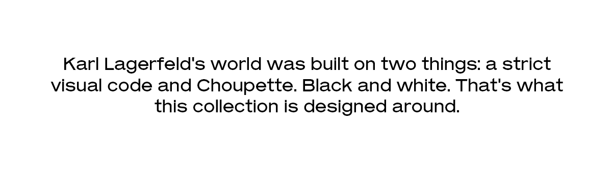 Karl Lagerfeld's world was built on two things: a strict visual code and Choupette. Black and white. That's what this collection is designed around.