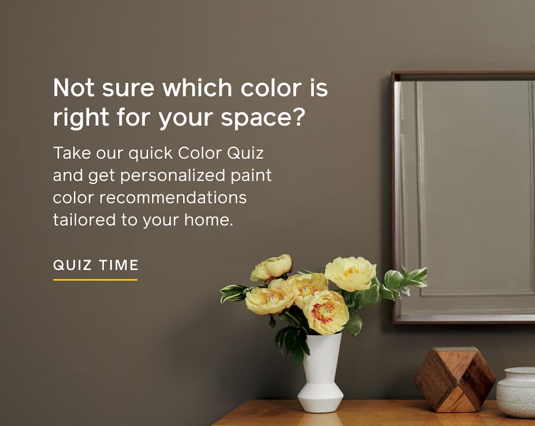Not sure which color is right for your space? Take our quick Color Quiz and get personalized paint color recommendations tailored to your home. QUIZ TIME