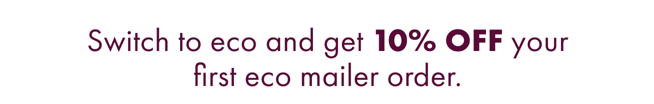 Switch to Eco and Get 10% Off Your First Eco Mailer Order.