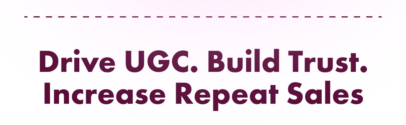Drive UGC. Build Trust. Increase Repeat Sales