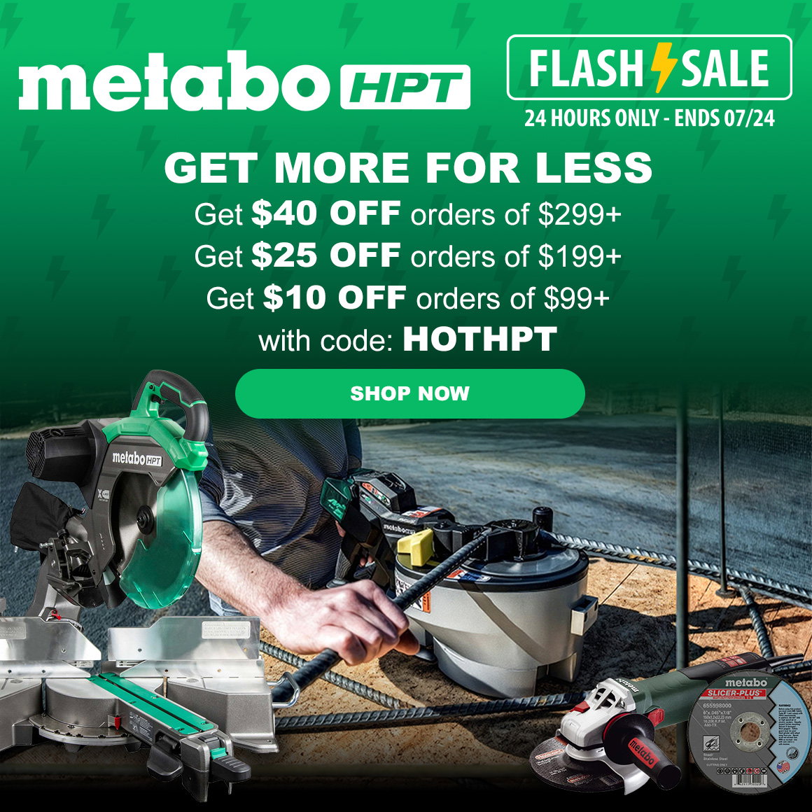 Metabo HPT FLASH SALE 24 HOURS ONLY - ENDS 07/24 | GET MORE FOR LESS | Get $40 OFF orders of $299+ Get $25 OFF orders of $199+ Get $10 OFF orders of $99+ with code: HOTHPT | SHOP NOW