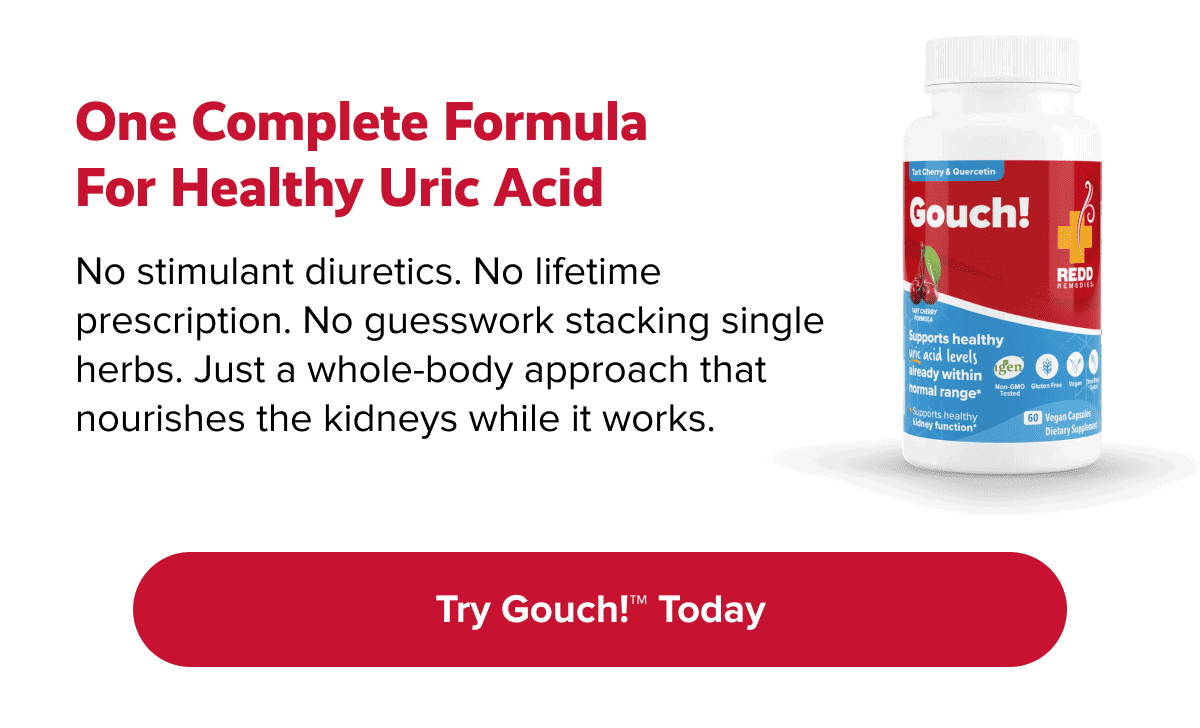 One complete formula for healthy uric acid | No stimulant diuretics. No lifetime prescription. No guesswork stacking single herbs. Just a whole-body approach that nourishes the kidneys while it works. | Try Gouch!™ today