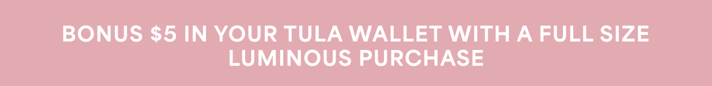 BONUS $5 IN YOUR TULA WALLET WITH A FULL SIZE LUMINOUS PURCHASE