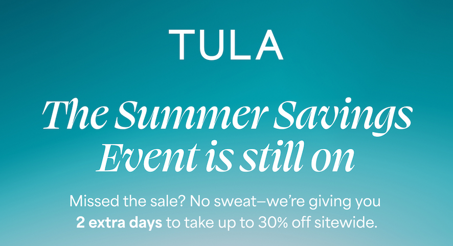 TULA/  The Summer Savings Event is still on  Missed the sale? No sweat—we're giving you 2 extra days to take up to 30% off sitewide.