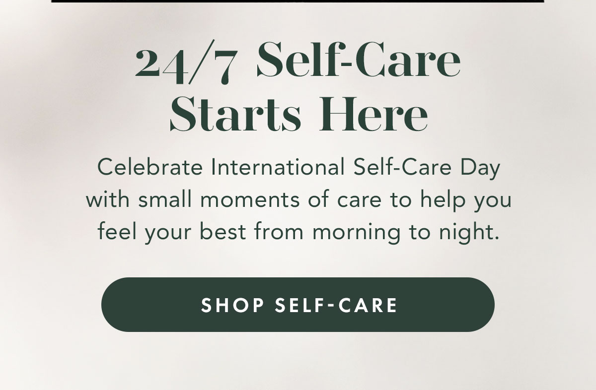 24/7 Self-Care Starts Here. Celebrate International Self-Care Day with small moments of care to help you feel your best from morning to night. Shop Self-Care