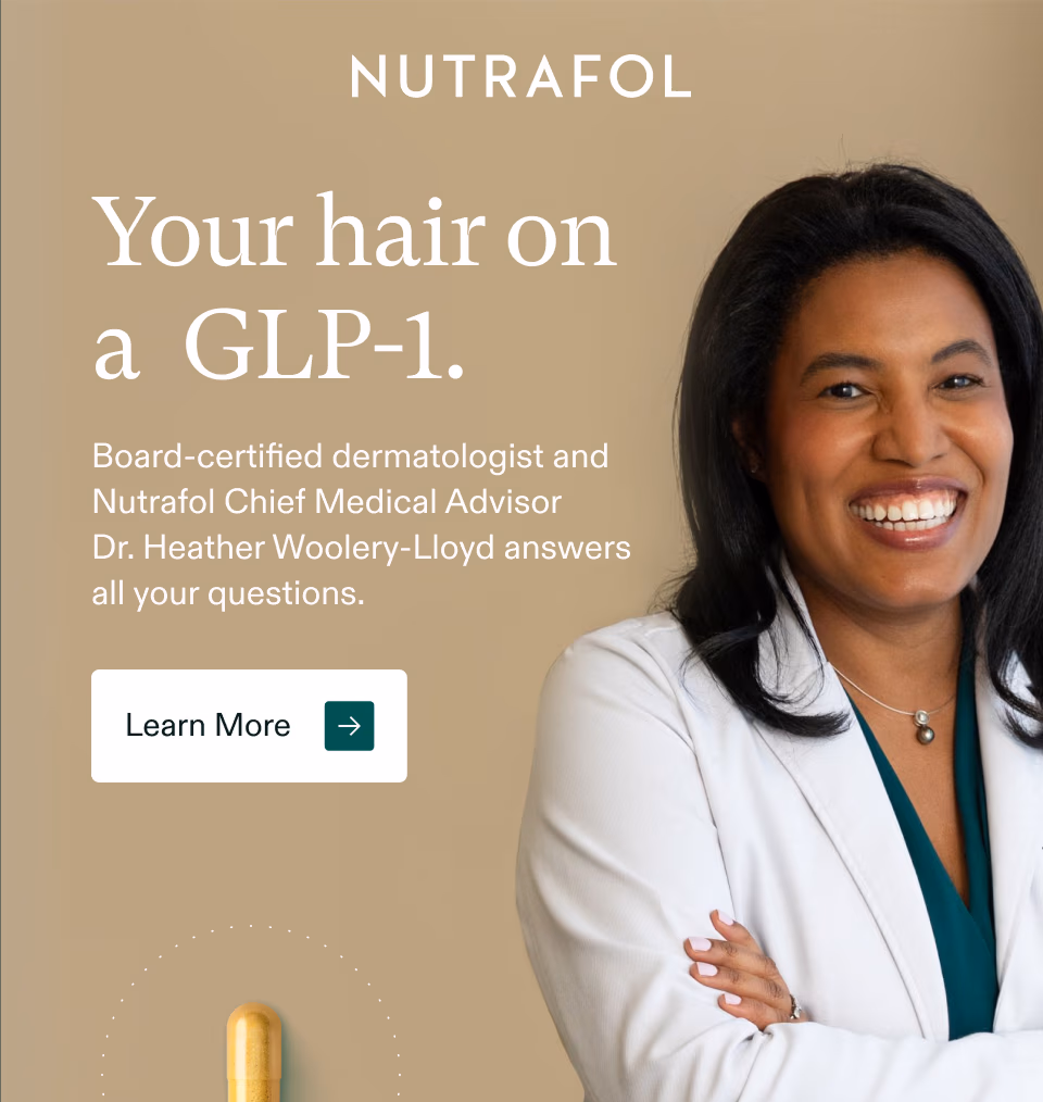 Your hair on a GLP-1. Board-certified dermatologist and Nutrafol Chief Medical Advisor Dr. Heather Woolery-Lloyd answers all your questions. Learn More