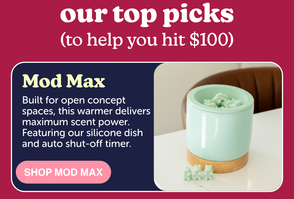 our top pis to help you hit $100. mod max: Built for open concept spaces, this warmer delivers maximum scent power. Featuring our silicone dish and auto shut-off timer.