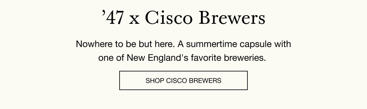 ’47 x Cisco Brewers - Nowhere to be but here. A summertime capsule with one of New England's favorite breweries. SHOP CISCO BREWERS