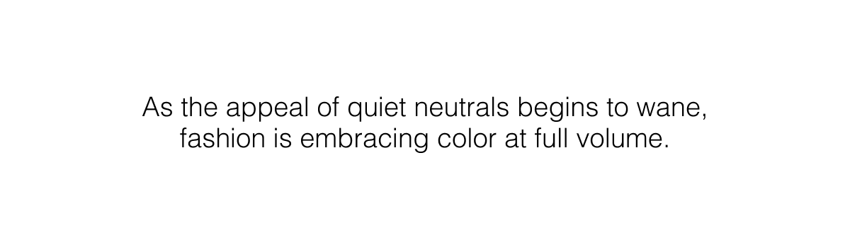 As the appeal of quiet neutrals begins to wane, fashion is embracing color at full volume. 
