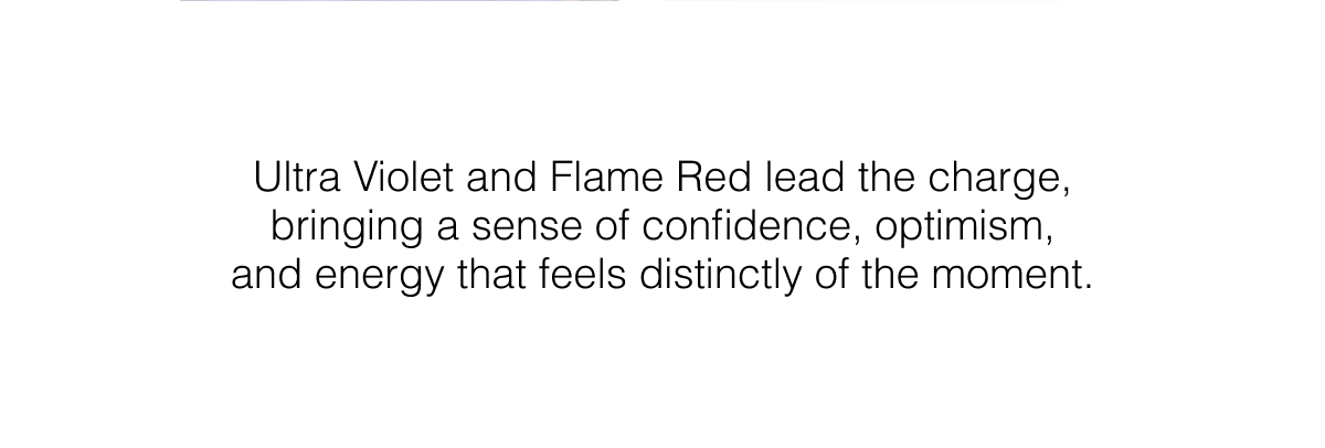 Ultra Violet and Flame Red lead the charge, bringing a sense of confidence, optimism, and energy that feels distinctly of the moment.