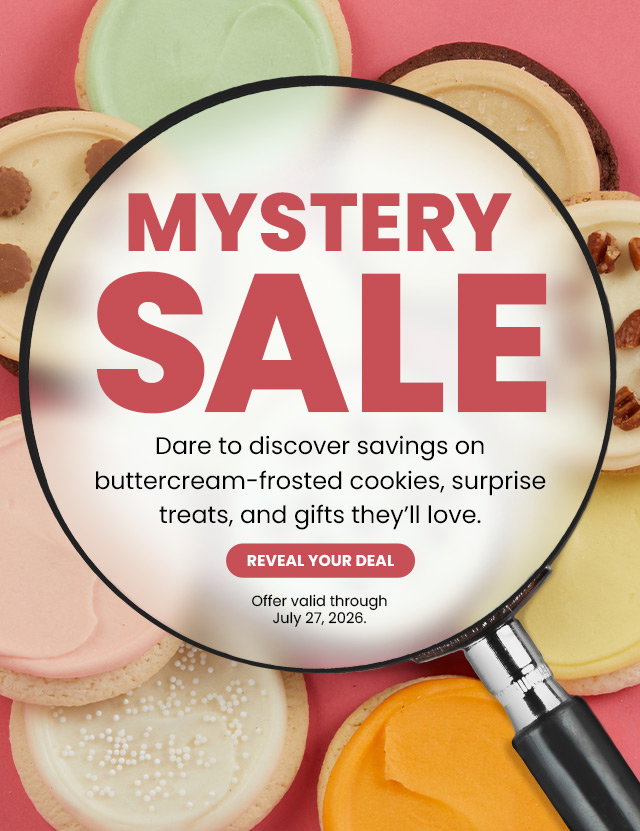 MYSTERY SALE - Dare to discover savings on buttercream-frosted cookies, surprise treats, and gifts they'll love. REVEAL YOUR DEAL