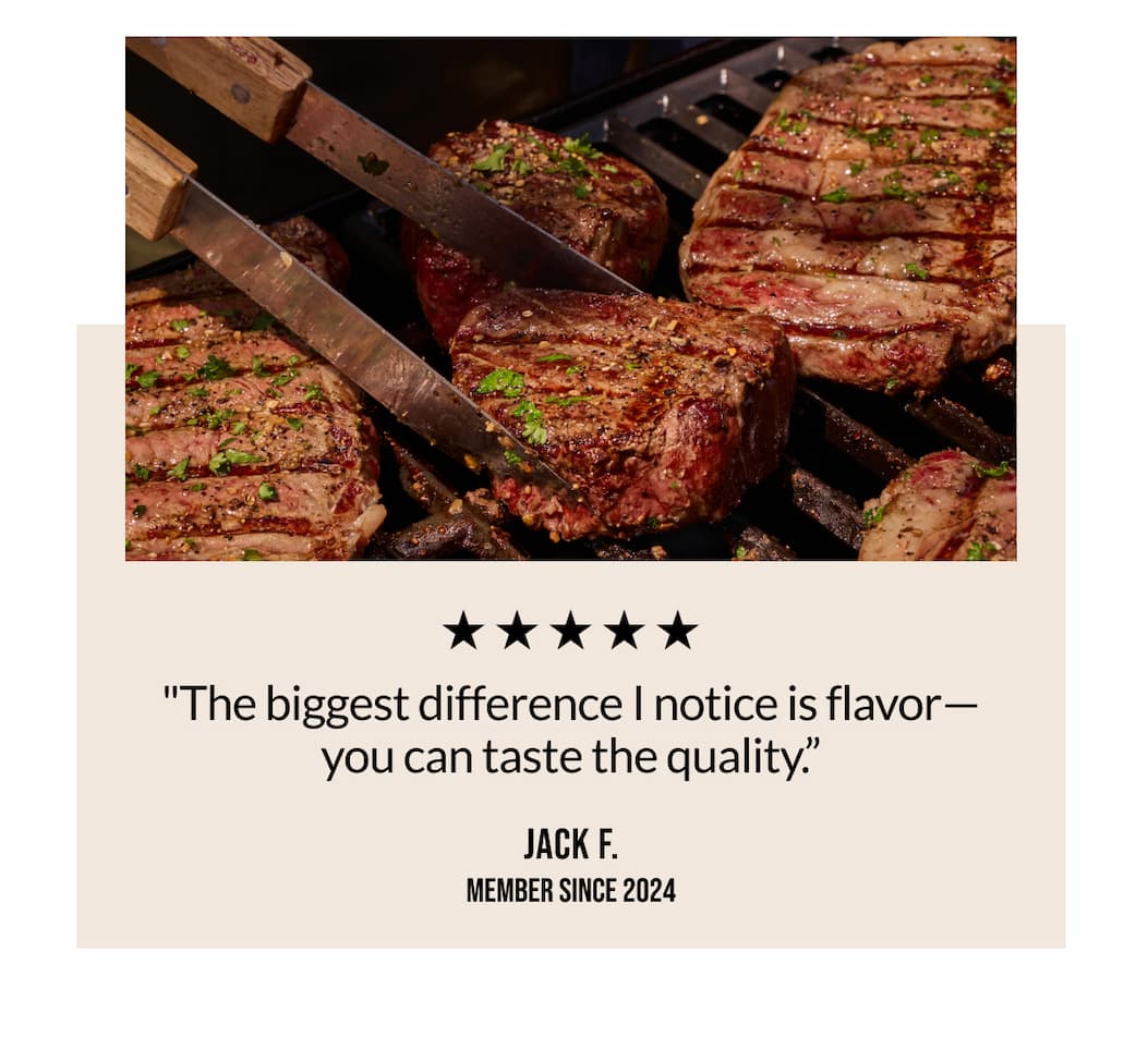 "The biggest difference I notice is flavor–you can taste the quality." - Jack F.