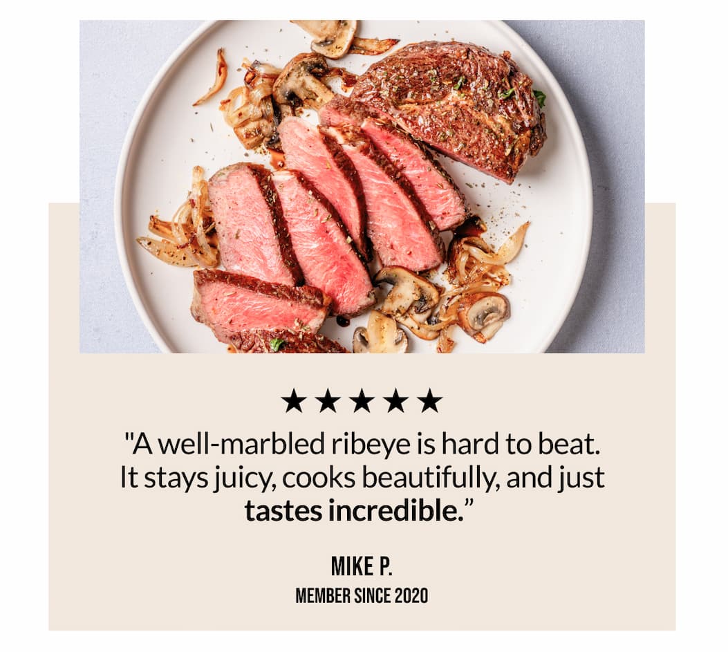 "A well-marbled ribeye is hard to beat. It stays juicy, cooks beautifully, and just tastes incredible." - Mike P.